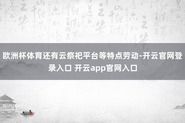 欧洲杯体育还有云祭祀平台等特点劳动-开云官网登录入口 开云app官网入口