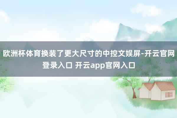 欧洲杯体育换装了更大尺寸的中控文娱屏-开云官网登录入口 开云app官网入口