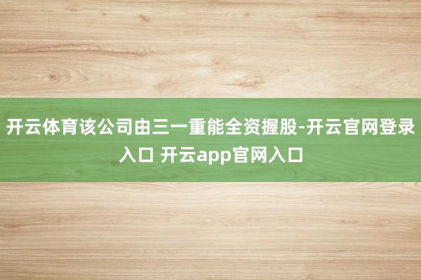 开云体育该公司由三一重能全资握股-开云官网登录入口 开云app官网入口