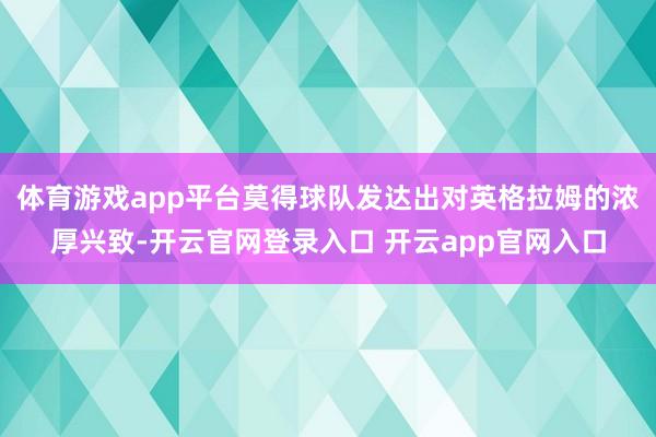 体育游戏app平台莫得球队发达出对英格拉姆的浓厚兴致-开云官网登录入口 开云app官网入口