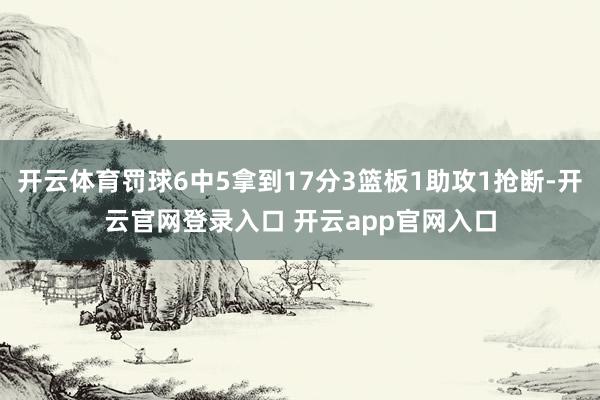 开云体育罚球6中5拿到17分3篮板1助攻1抢断-开云官网登录入口 开云app官网入口