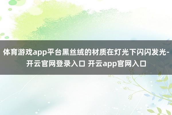 体育游戏app平台黑丝绒的材质在灯光下闪闪发光-开云官网登录入口 开云app官网入口