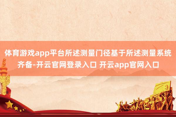 体育游戏app平台所述测量门径基于所述测量系统齐备-开云官网登录入口 开云app官网入口