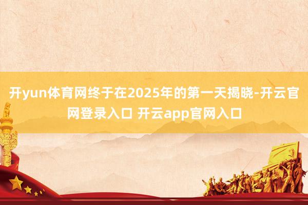 开yun体育网终于在2025年的第一天揭晓-开云官网登录入口 开云app官网入口
