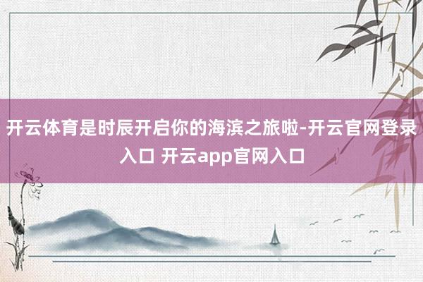 开云体育是时辰开启你的海滨之旅啦-开云官网登录入口 开云app官网入口