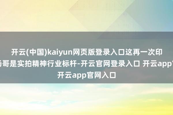开云(中国)kaiyun网页版登录入口这再一次印证了阿汤哥是实拍精神行业标杆-开云官网登录入口 开云app官网入口
