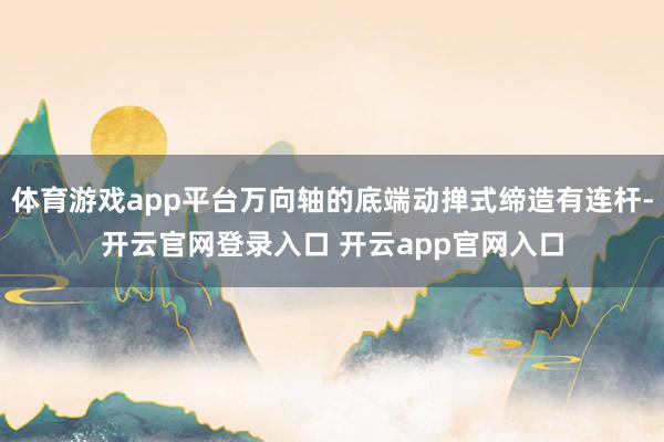 体育游戏app平台万向轴的底端动掸式缔造有连杆-开云官网登录入口 开云app官网入口