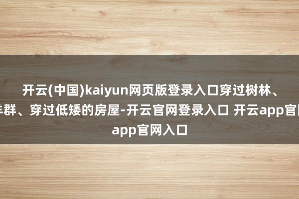 开云(中国)kaiyun网页版登录入口穿过树林、穿过羊群、穿过低矮的房屋-开云官网登录入口 开云app官网入口