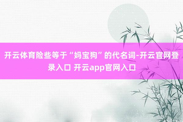 开云体育险些等于“妈宝狗”的代名词-开云官网登录入口 开云app官网入口