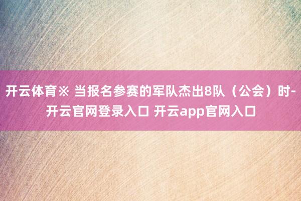 开云体育※ 当报名参赛的军队杰出8队(公会)时-开云官网登录入口 开云app官网入口