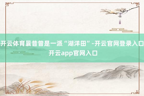 开云体育曩昔曾是一派“湖洋田”-开云官网登录入口 开云app官网入口