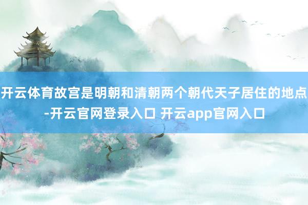 开云体育故宫是明朝和清朝两个朝代天子居住的地点-开云官网登录入口 开云app官网入口