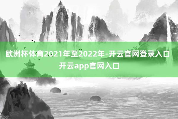 欧洲杯体育2021年至2022年-开云官网登录入口 开云app官网入口