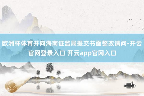 欧洲杯体育并向海南证监局提交书面整改请问-开云官网登录入口 开云app官网入口
