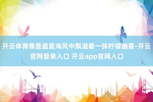 开云体育像是盛夏海风中飘溢着一抹柠檬幽香-开云官网登录入口 开云app官网入口