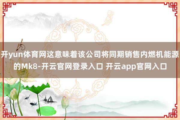 开yun体育网这意味着该公司将同期销售内燃机能源的Mk8-开云官网登录入口 开云app官网入口