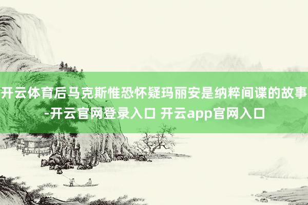 开云体育后马克斯惟恐怀疑玛丽安是纳粹间谍的故事-开云官网登录入口 开云app官网入口