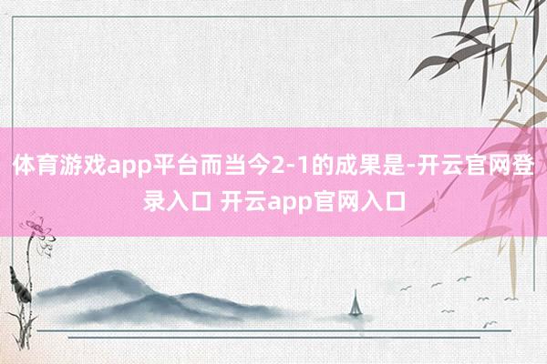 体育游戏app平台而当今2-1的成果是-开云官网登录入口 开云app官网入口