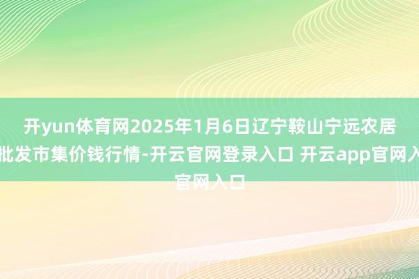 开yun体育网2025年1月6日辽宁鞍山宁远农居品批发市集价钱行情-开云官网登录入口 开云app官网入口