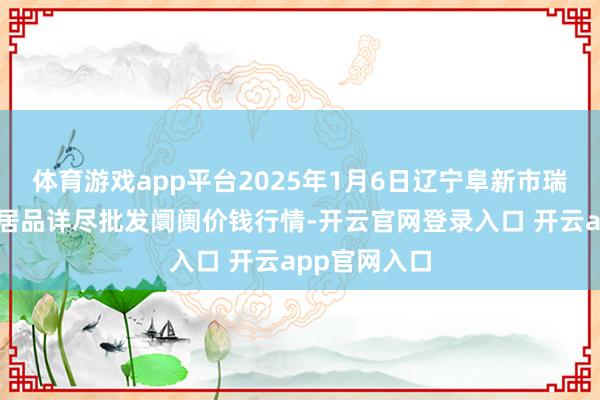 体育游戏app平台2025年1月6日辽宁阜新市瑞轩蔬菜农副居品详尽批发阛阓价钱行情-开云官网登录入口 开云app官网入口