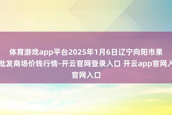 体育游戏app平台2025年1月6日辽宁向阳市果菜批发商场价钱行情-开云官网登录入口 开云app官网入口