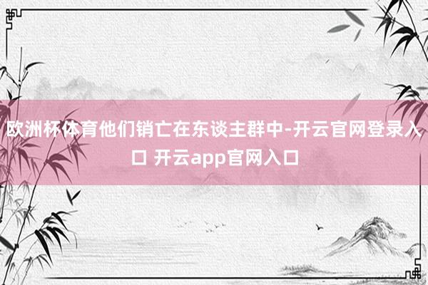欧洲杯体育他们销亡在东谈主群中-开云官网登录入口 开云app官网入口