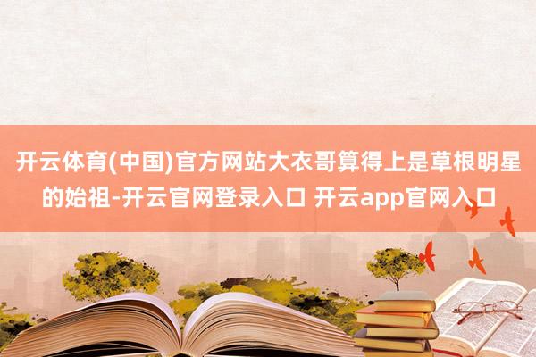 开云体育(中国)官方网站大衣哥算得上是草根明星的始祖-开云官网登录入口 开云app官网入口