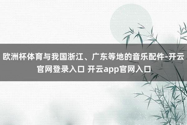欧洲杯体育与我国浙江、广东等地的音乐配件-开云官网登录入口 开云app官网入口