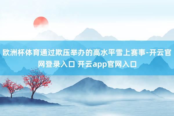欧洲杯体育通过欺压举办的高水平雪上赛事-开云官网登录入口 开云app官网入口