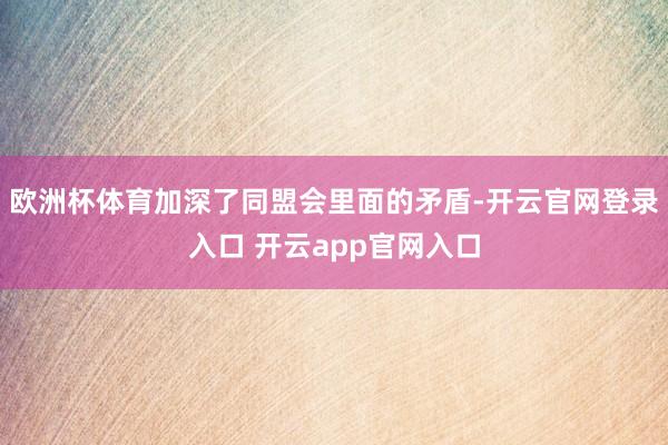 欧洲杯体育加深了同盟会里面的矛盾-开云官网登录入口 开云app官网入口