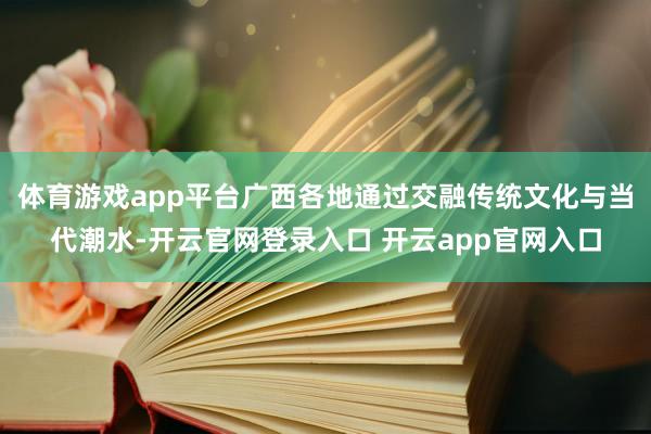 体育游戏app平台广西各地通过交融传统文化与当代潮水-开云官网登录入口 开云app官网入口