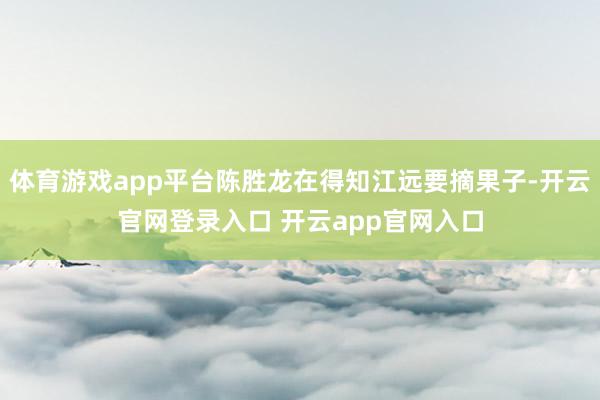 体育游戏app平台陈胜龙在得知江远要摘果子-开云官网登录入口 开云app官网入口