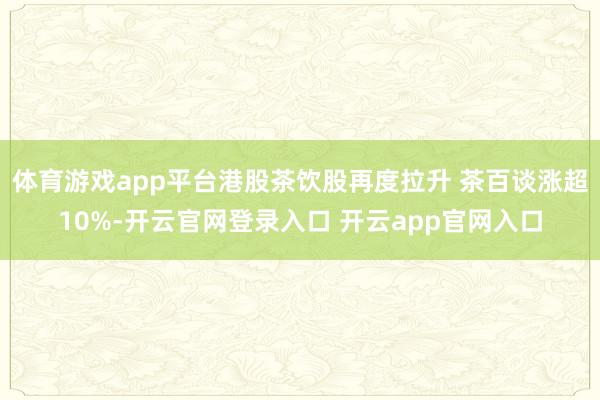 体育游戏app平台港股茶饮股再度拉升 茶百谈涨超10%-开云官网登录入口 开云app官网入口