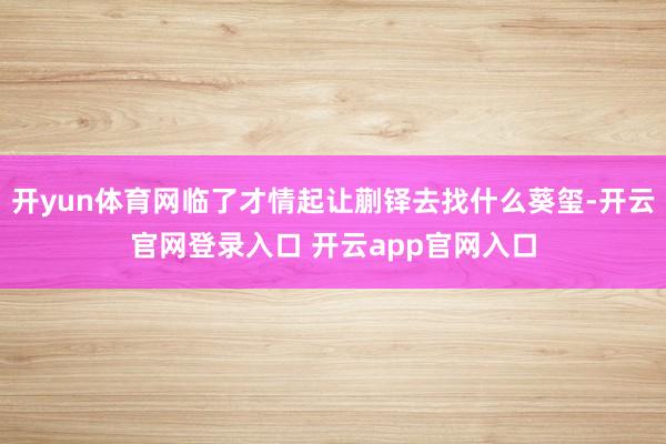 开yun体育网临了才情起让蒯铎去找什么葵玺-开云官网登录入口 开云app官网入口