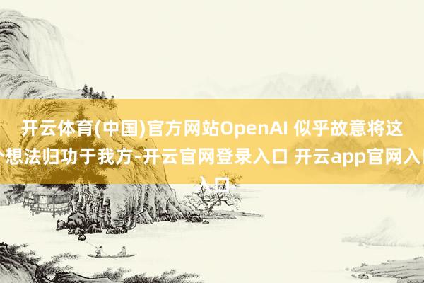 开云体育(中国)官方网站OpenAI 似乎故意将这个想法归功于我方-开云官网登录入口 开云app官网入口
