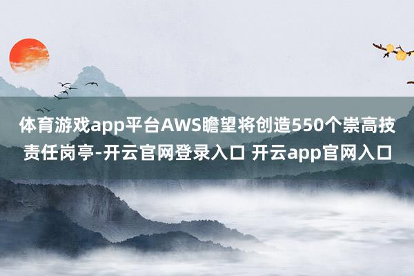 体育游戏app平台AWS瞻望将创造550个崇高技责任岗亭-开云官网登录入口 开云app官网入口