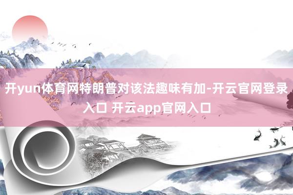 开yun体育网特朗普对该法趣味有加-开云官网登录入口 开云app官网入口