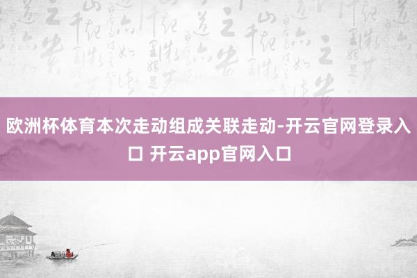 欧洲杯体育本次走动组成关联走动-开云官网登录入口 开云app官网入口