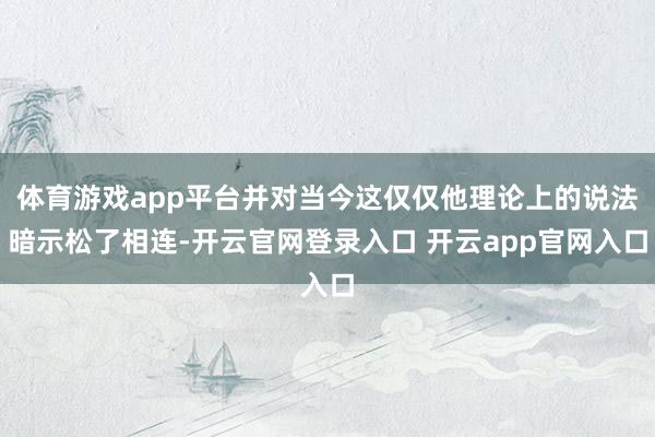 体育游戏app平台并对当今这仅仅他理论上的说法暗示松了相连-开云官网登录入口 开云app官网入口