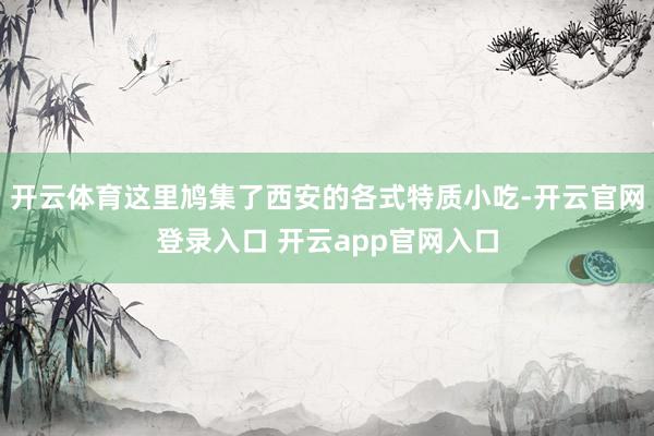 开云体育这里鸠集了西安的各式特质小吃-开云官网登录入口 开云app官网入口
