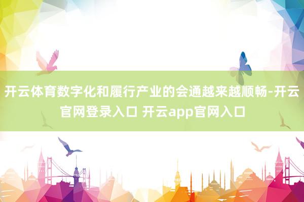 开云体育数字化和履行产业的会通越来越顺畅-开云官网登录入口 开云app官网入口
