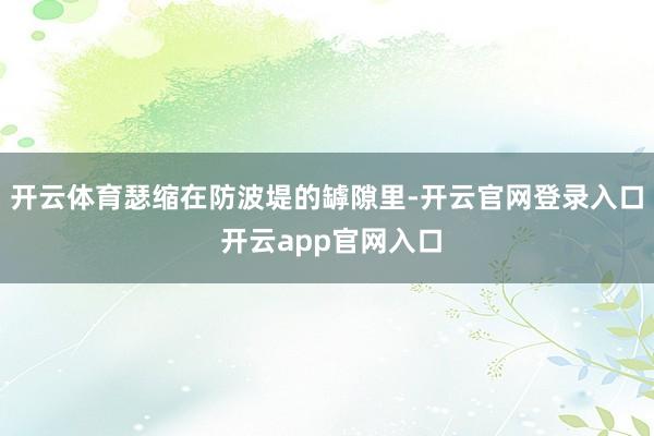 开云体育瑟缩在防波堤的罅隙里-开云官网登录入口 开云app官网入口