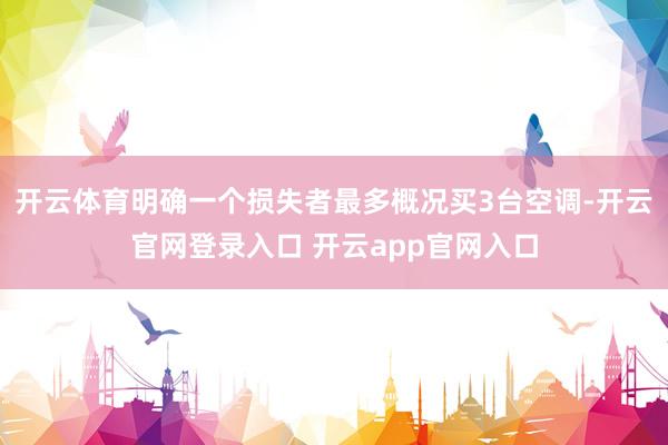 开云体育明确一个损失者最多概况买3台空调-开云官网登录入口 开云app官网入口