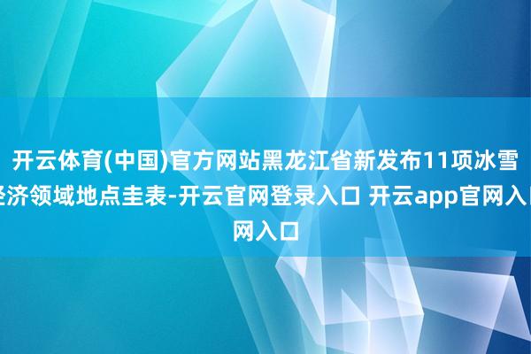 开云体育(中国)官方网站黑龙江省新发布11项冰雪经济领域地点圭表-开云官网登录入口 开云app官网入口