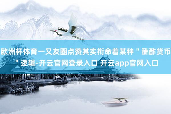 欧洲杯体育一又友圈点赞其实衔命着某种＂酬酢货币＂逻辑-开云官网登录入口 开云app官网入口