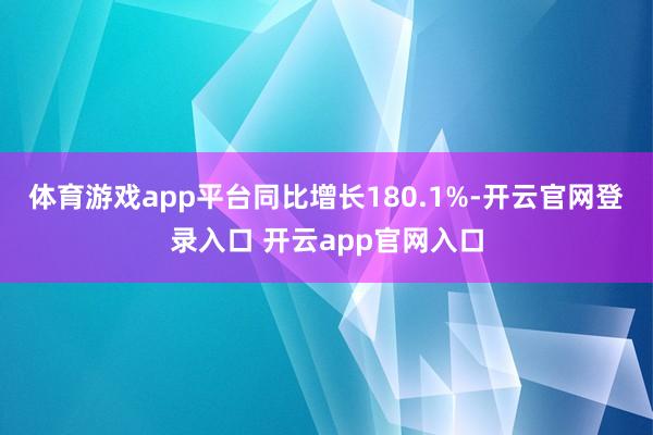 体育游戏app平台同比增长180.1%-开云官网登录入口 开云app官网入口