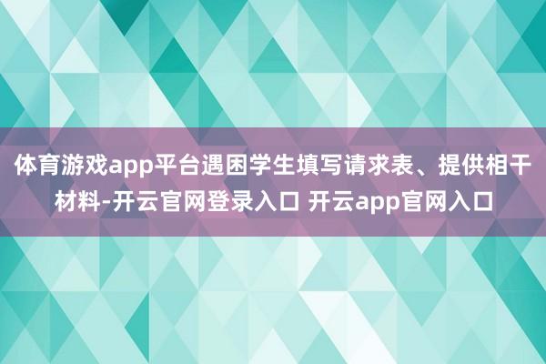体育游戏app平台遇困学生填写请求表、提供相干材料-开云官网登录入口 开云app官网入口