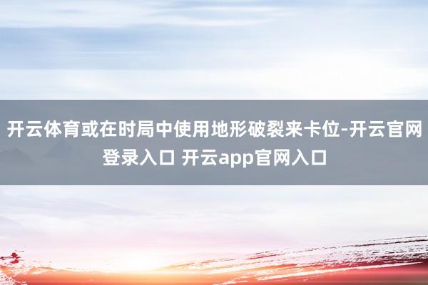 开云体育或在时局中使用地形破裂来卡位-开云官网登录入口 开云app官网入口
