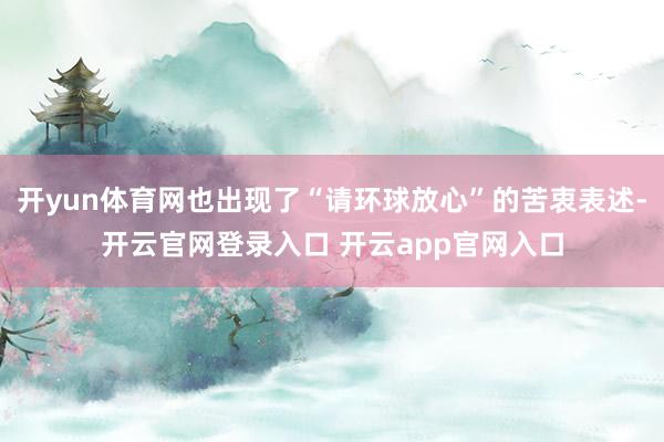 开yun体育网也出现了“请环球放心”的苦衷表述-开云官网登录入口 开云app官网入口