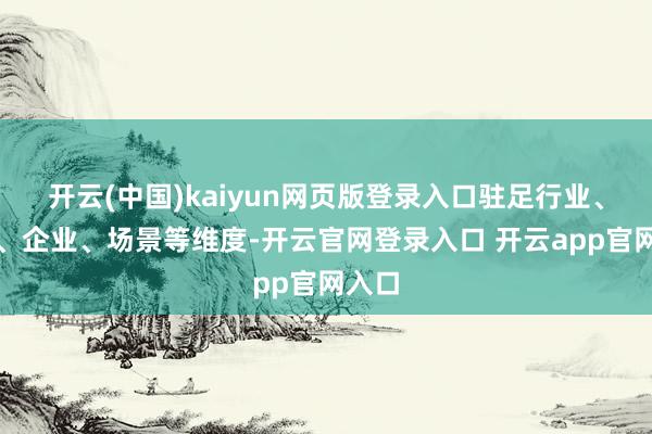 开云(中国)kaiyun网页版登录入口驻足行业、地域、企业、场景等维度-开云官网登录入口 开云app官网入口